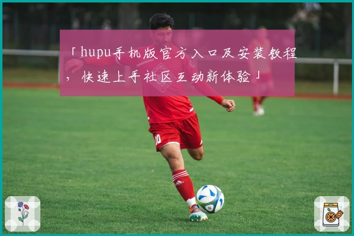 「hupu手机版官方入口及安装教程,快速上手社区互动新体验」