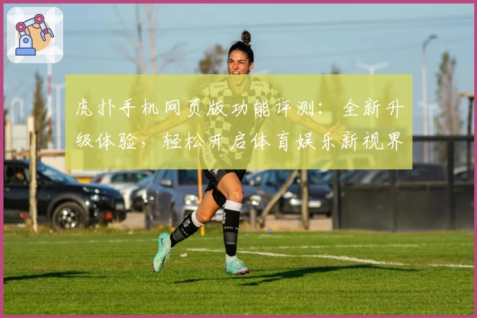 虎扑手机网页版功能评测：全新升级体验，轻松开启体育娱乐新视界