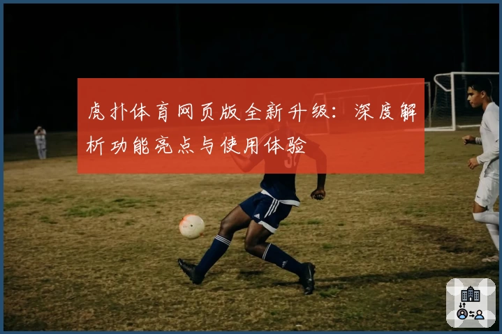 虎扑体育网页版全新升级：深度解析功能亮点与使用体验