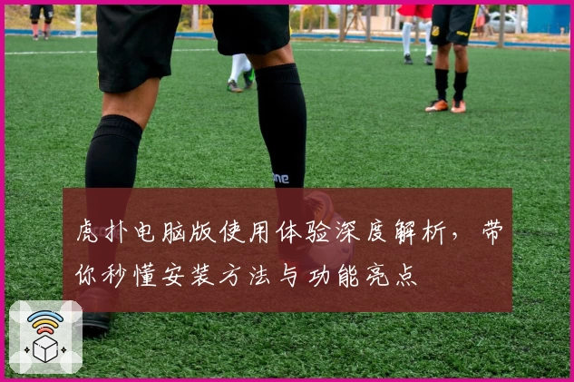 虎扑电脑版使用体验深度解析，带你秒懂安装方法与功能亮点