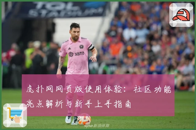 虎扑网网页版使用体验：社区功能亮点解析与新手上手指南