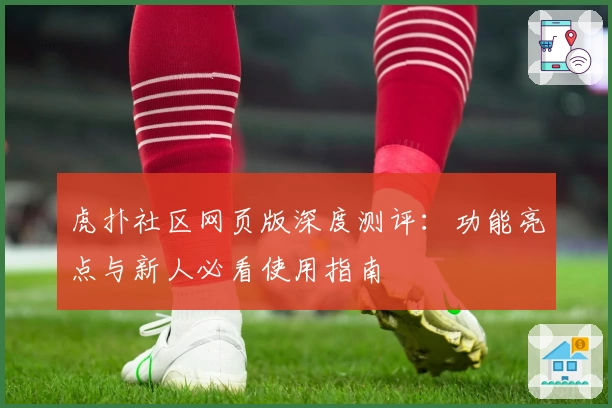 虎扑社区网页版深度测评：功能亮点与新人必看使用指南