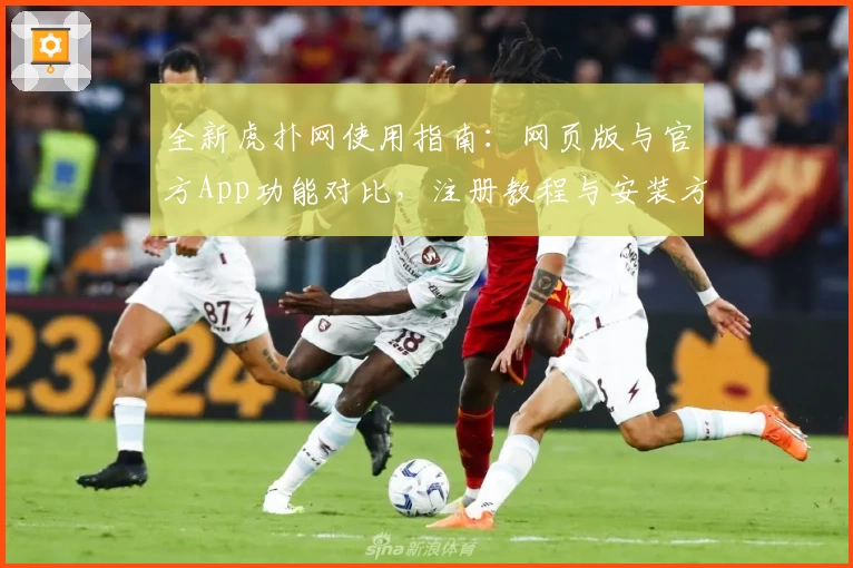 全新虎扑网使用指南：网页版与官方App功能对比，注册教程与安装方法详细解析