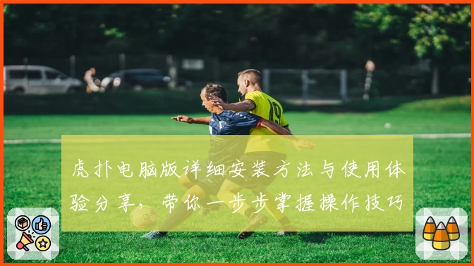 虎扑电脑版详细安装方法与使用体验分享，带你一步步掌握操作技巧