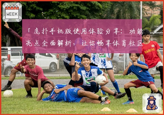 「虎扑手机版使用体验分享：功能亮点全面解析，让你畅享体育社区新玩法」