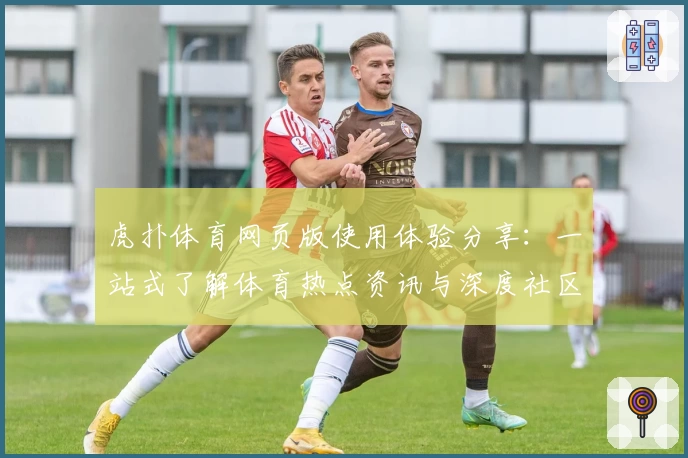 虎扑体育网页版使用体验分享：一站式了解体育热点资讯与深度社区交流