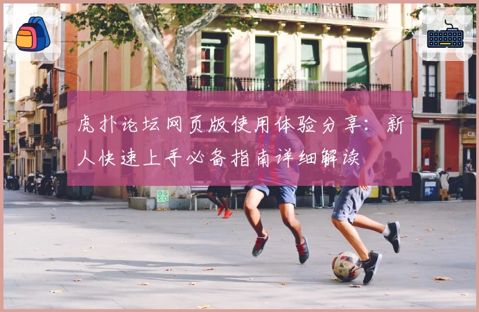虎扑论坛网页版使用体验分享：新人快速上手必备指南详细解读