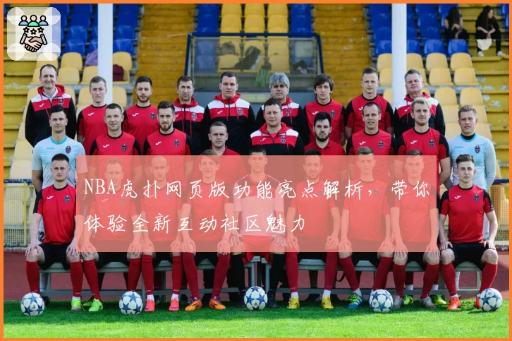 NBA虎扑网页版功能亮点解析,带你体验全新互动社区魅力