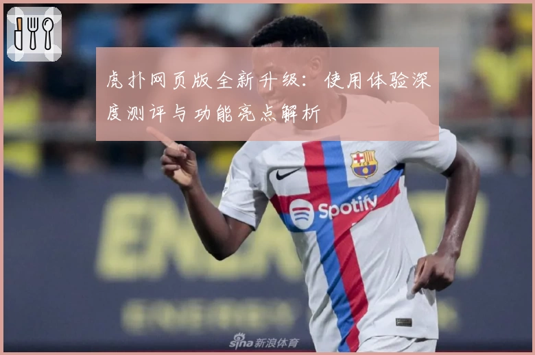 虎扑网页版全新升级：使用体验深度测评与功能亮点解析