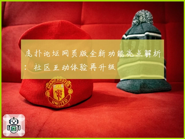 虎扑论坛网页版全新功能亮点解析：社区互动体验再升级