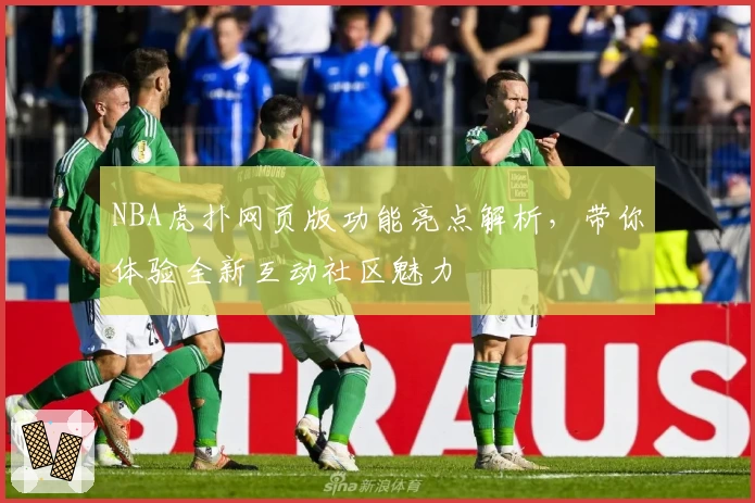 NBA虎扑网页版功能亮点解析，带你体验全新互动社区魅力