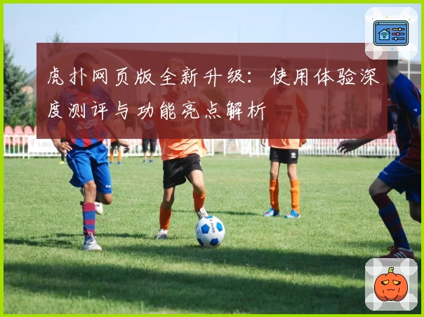 虎扑网页版全新升级：使用体验深度测评与功能亮点解析