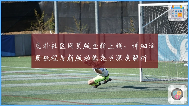 虎扑社区网页版全新上线，详细注册教程与新版功能亮点深度解析