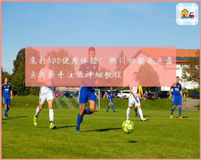 虎扑App使用体验：热门功能亮点盘点与新手注册详细教程