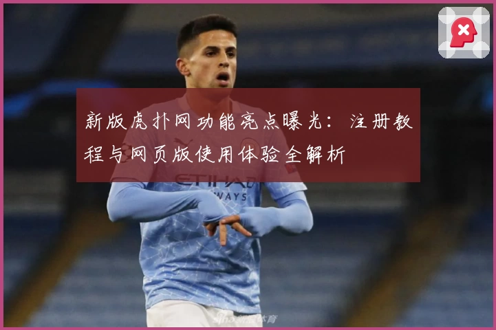 新版虎扑网功能亮点曝光:注册教程与网页版使用体验全解析