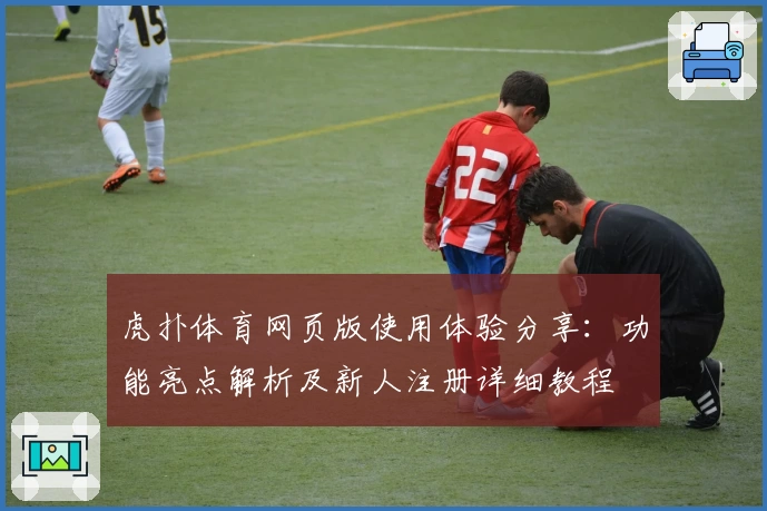 虎扑体育网页版使用体验分享：功能亮点解析及新人注册详细教程