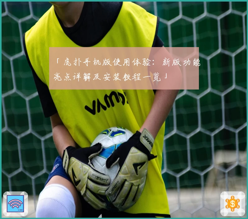 「虎扑手机版使用体验：新版功能亮点详解及安装教程一览」