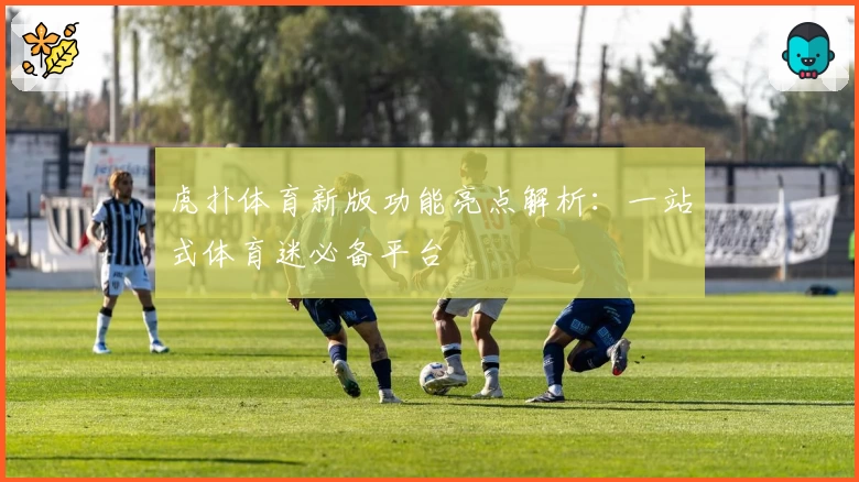 虎扑体育新版功能亮点解析：一站式体育迷必备平台