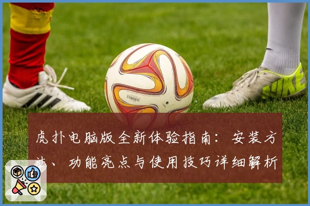 虎扑电脑版全新体验指南：安装方法、功能亮点与使用技巧详细解析